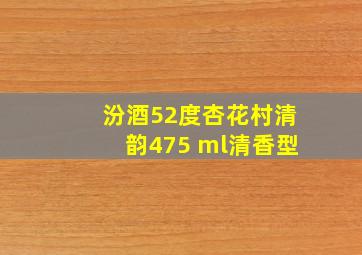 汾酒52度杏花村清韵475 ml清香型